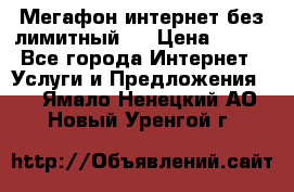 Мегафон интернет без лимитный   › Цена ­ 800 - Все города Интернет » Услуги и Предложения   . Ямало-Ненецкий АО,Новый Уренгой г.